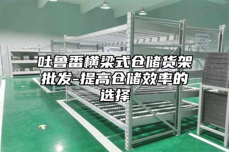 吐魯番橫梁式倉儲貨架批發-提高倉儲效率的選擇