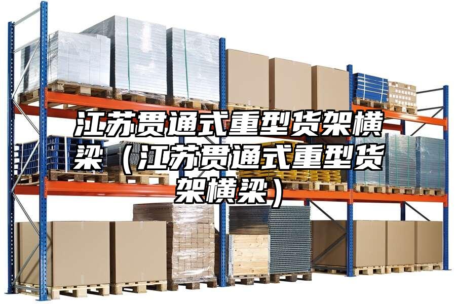 江蘇貫通式重型貨架橫梁（江蘇貫通式重型貨架橫梁）