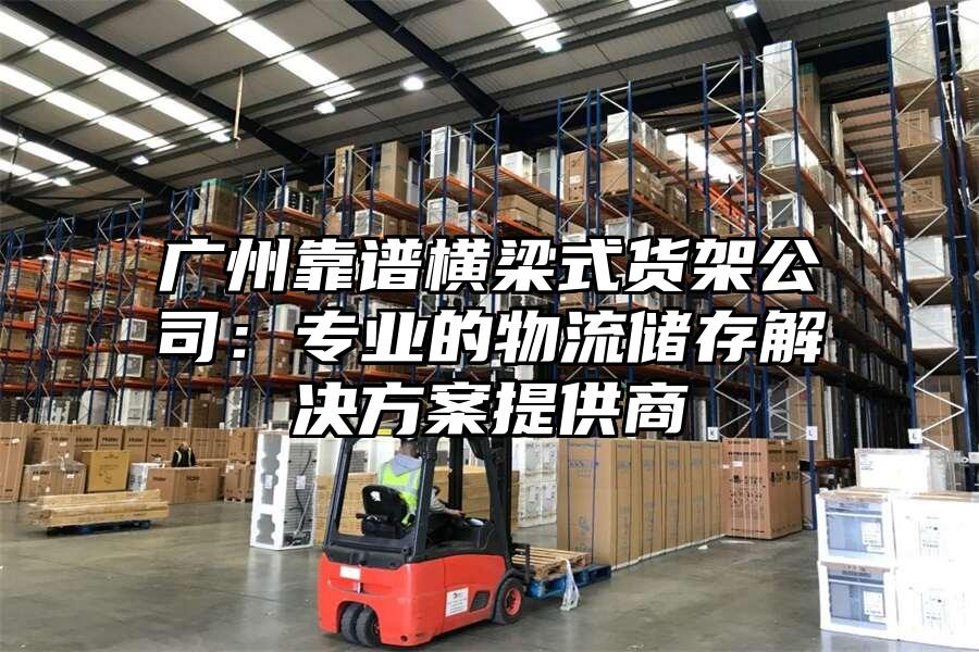 廣州靠譜橫梁式貨架公司：專業的物流儲存解決方案提供商