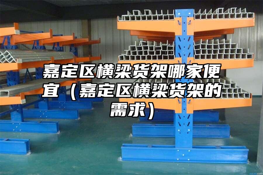 嘉定區(qū)橫梁貨架哪家便宜（嘉定區(qū)橫梁貨架的需求）