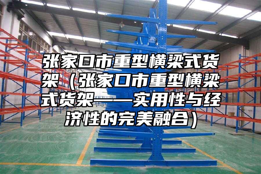 張家口市重型橫梁式貨架（張家口市重型橫梁式貨架——實用性與經(jīng)濟性的完美融合）