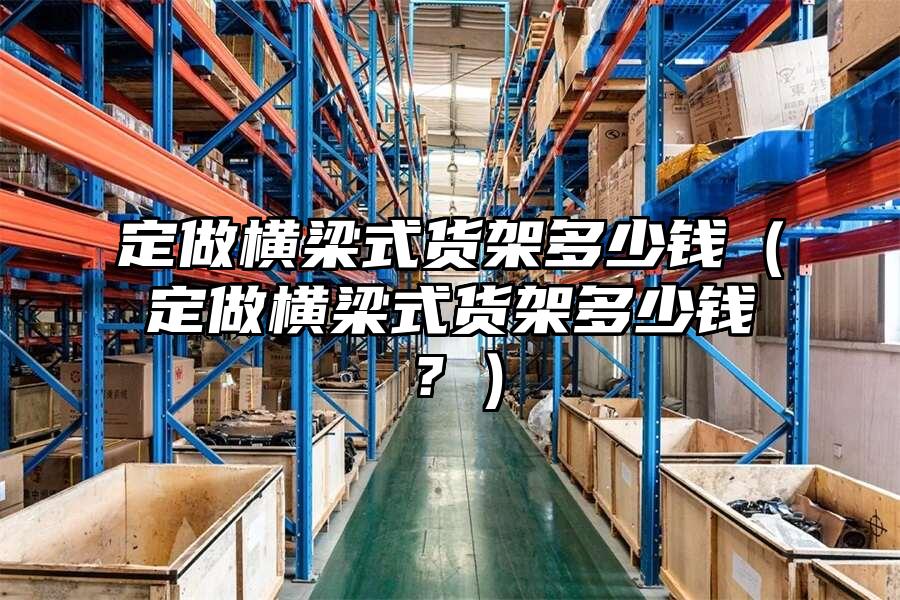 定做橫梁式貨架多少錢（定做橫梁式貨架多少錢？）