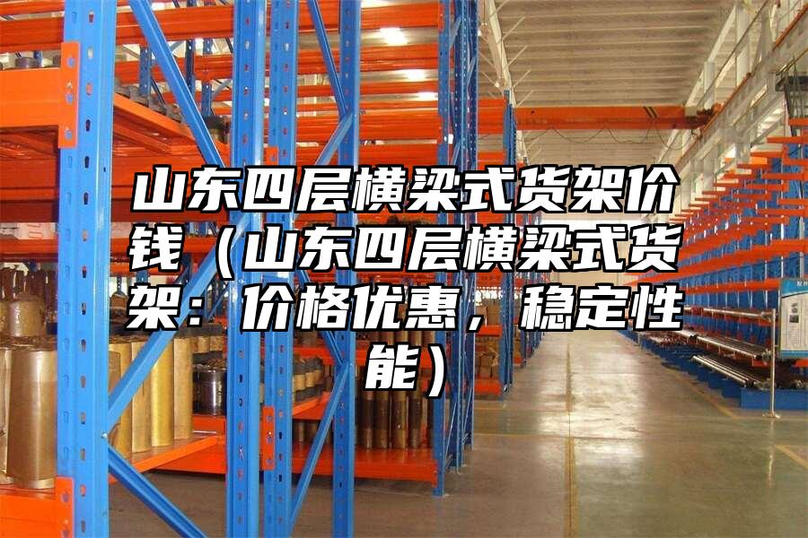 山東四層橫梁式貨架價錢（山東四層橫梁式貨架：價格優惠，穩定性能）