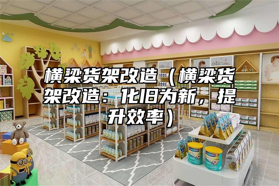 橫梁貨架改造（橫梁貨架改造：化舊為新，提升效率）