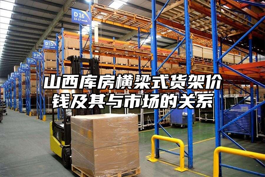 山西庫房橫梁式貨架價錢及其與市場的關(guān)系