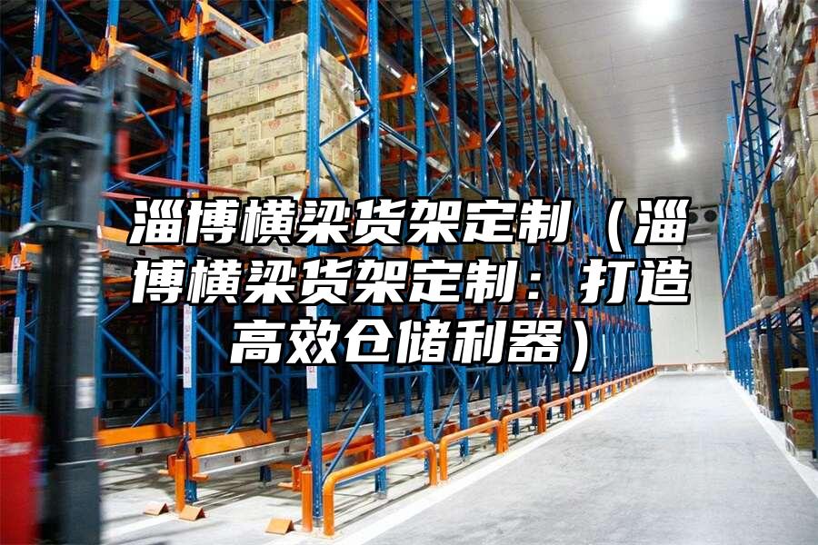 淄博橫梁貨架定制（淄博橫梁貨架定制：打造高效倉儲利器）