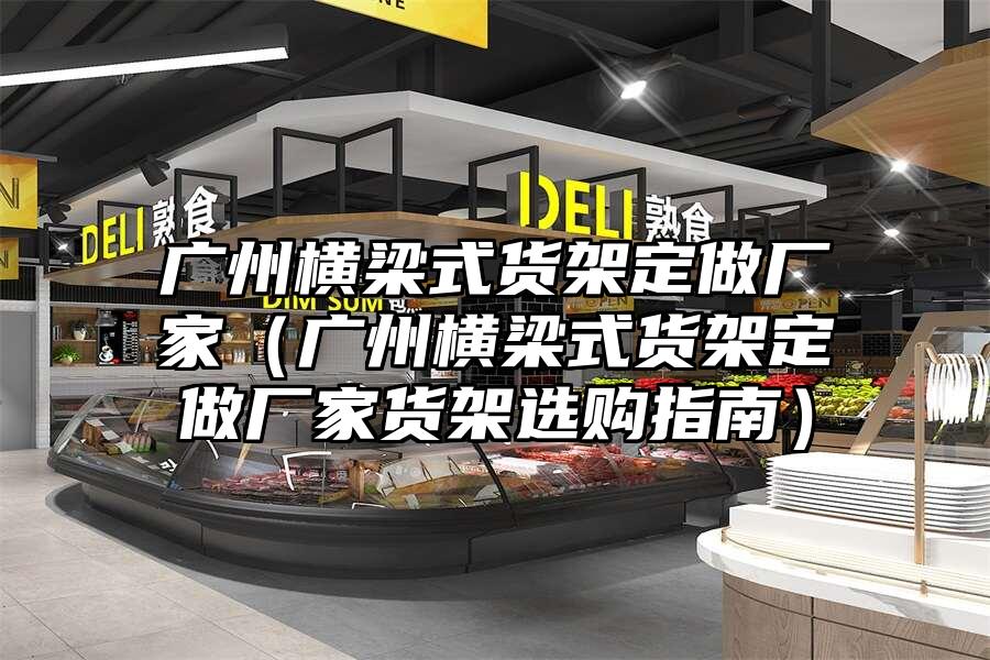 廣州橫梁式貨架定做廠家（廣州橫梁式貨架定做廠家貨架選購指南）