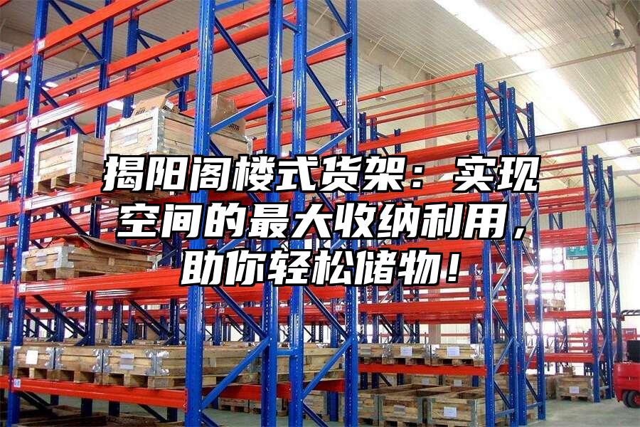 揭陽閣樓式貨架：實現空間的最大收納利用，助你輕松儲物！