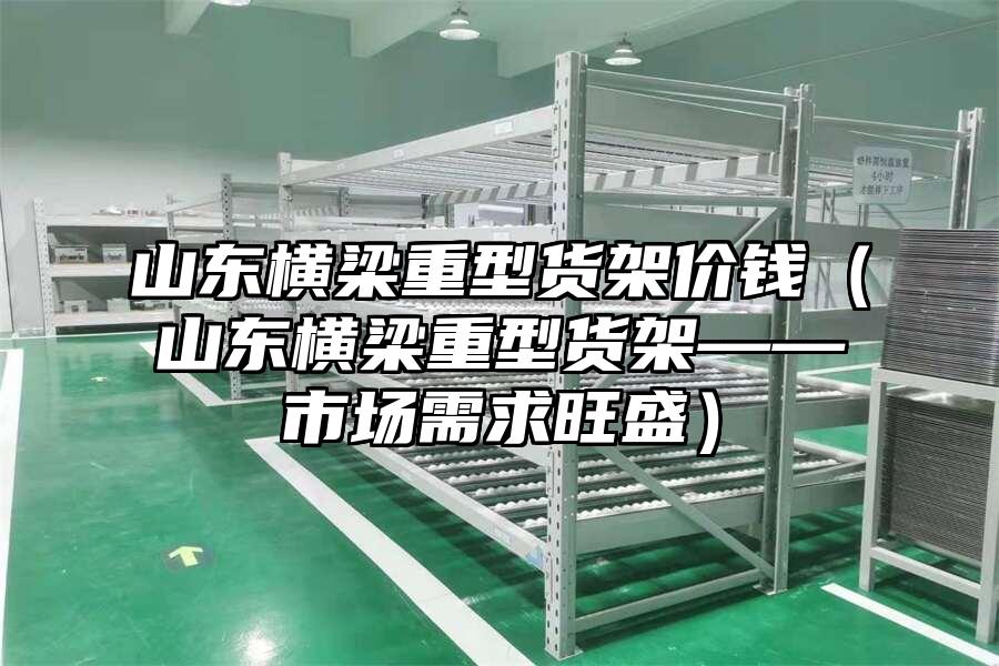 山東橫梁重型貨架價錢（山東橫梁重型貨架——市場需求旺盛）