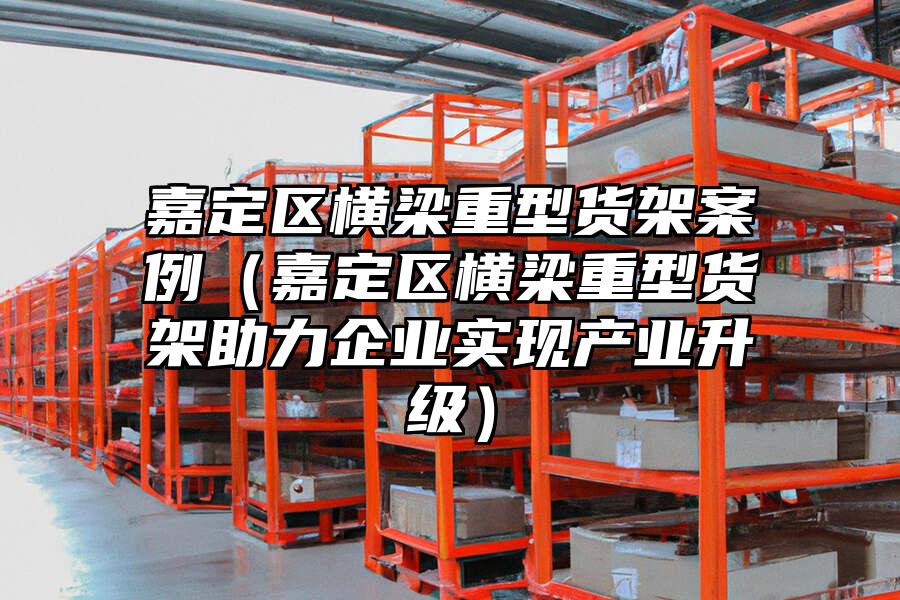 嘉定區橫梁重型貨架案例（嘉定區橫梁重型貨架助力企業實現產業升級）