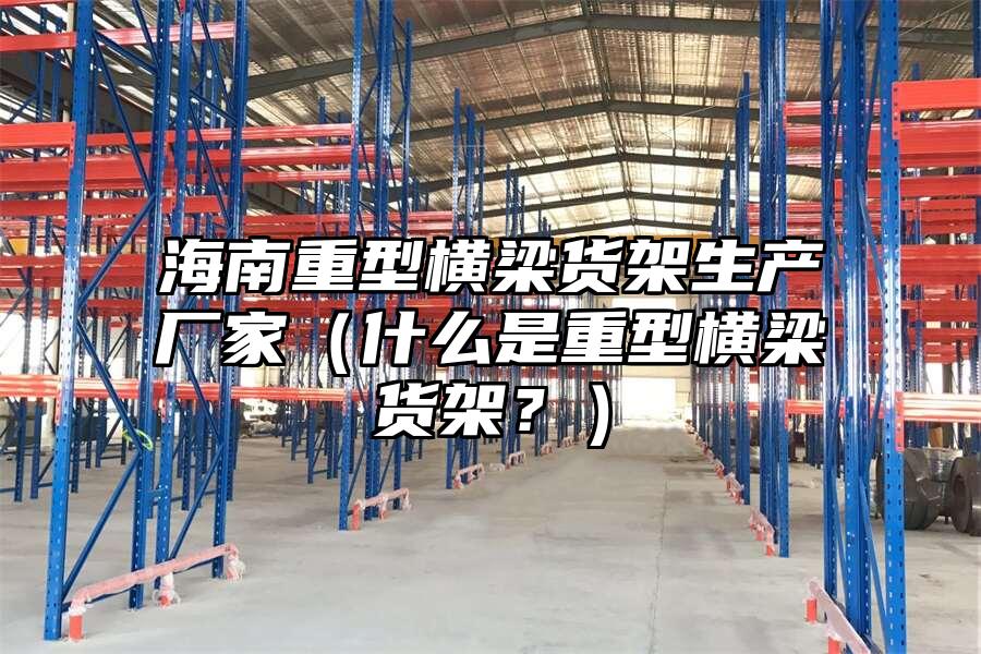 海南重型橫梁貨架生產廠家（什么是重型橫梁貨架？）