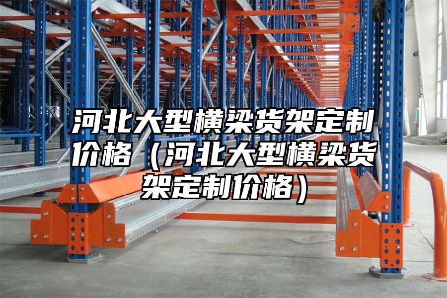 河北大型橫梁貨架定制價(jià)格（河北大型橫梁貨架定制價(jià)格）
