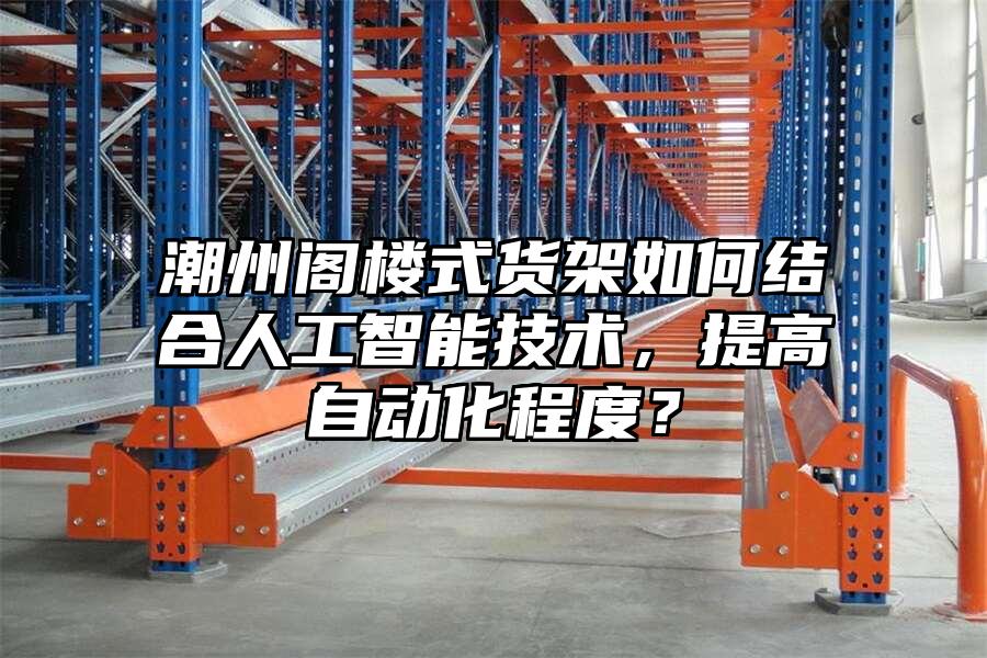 潮州閣樓式貨架如何結合人工智能技術，提高自動化程度？