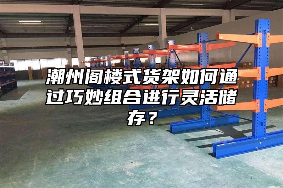 潮州閣樓式貨架如何通過巧妙組合進行靈活儲存？