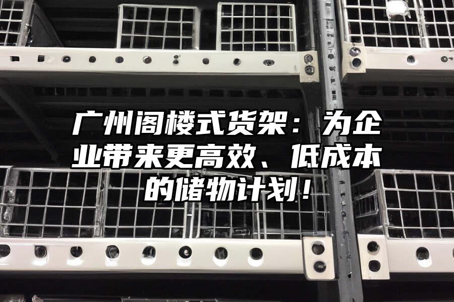 廣州閣樓式貨架：為企業(yè)帶來更高效、低成本的儲物計劃！