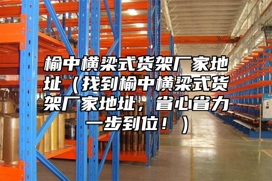 榆中橫梁式貨架廠家地址（找到榆中橫梁式貨架廠家地址，省心省力一步到位！）