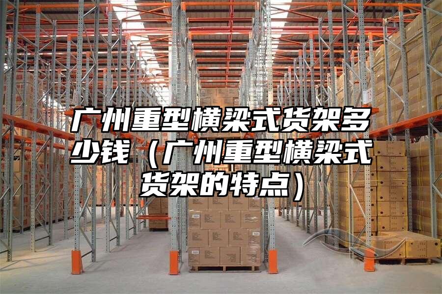 廣州重型橫梁式貨架多少錢（廣州重型橫梁式貨架的特點）