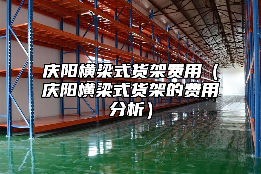 慶陽橫梁式貨架費用（慶陽橫梁式貨架的費用分析）