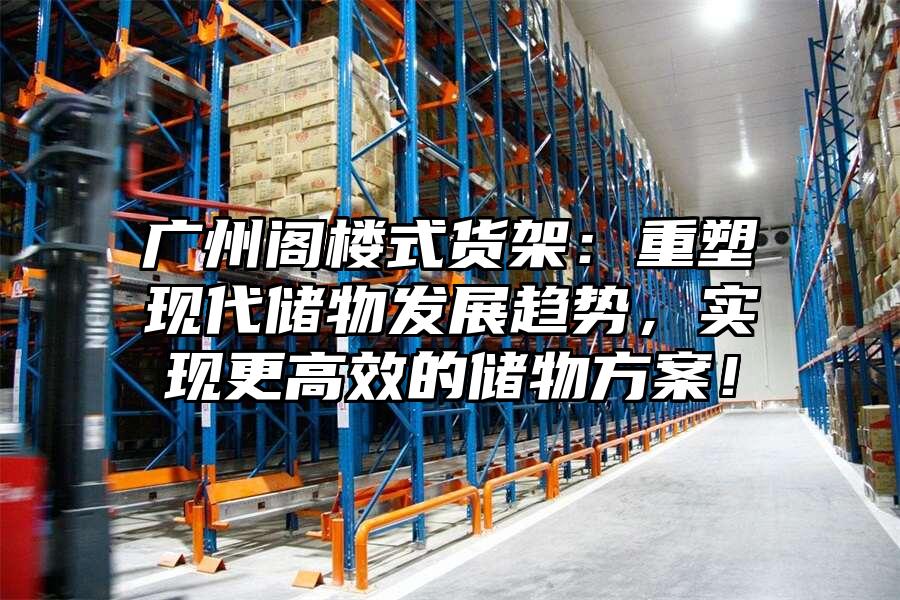 廣州閣樓式貨架：重塑現代儲物發展趨勢，實現更高效的儲物方案！