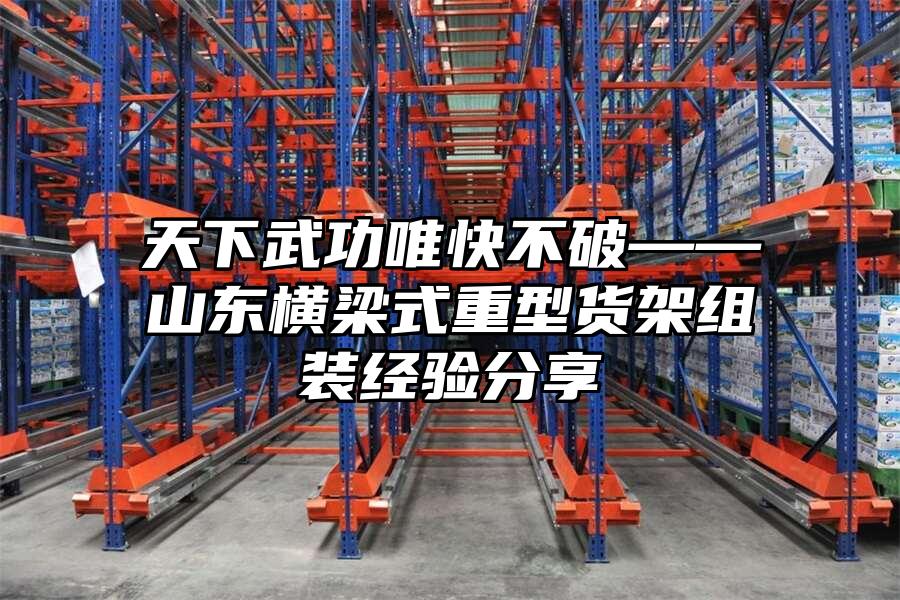 天下武功唯快不破——山東橫梁式重型貨架組裝經驗分享