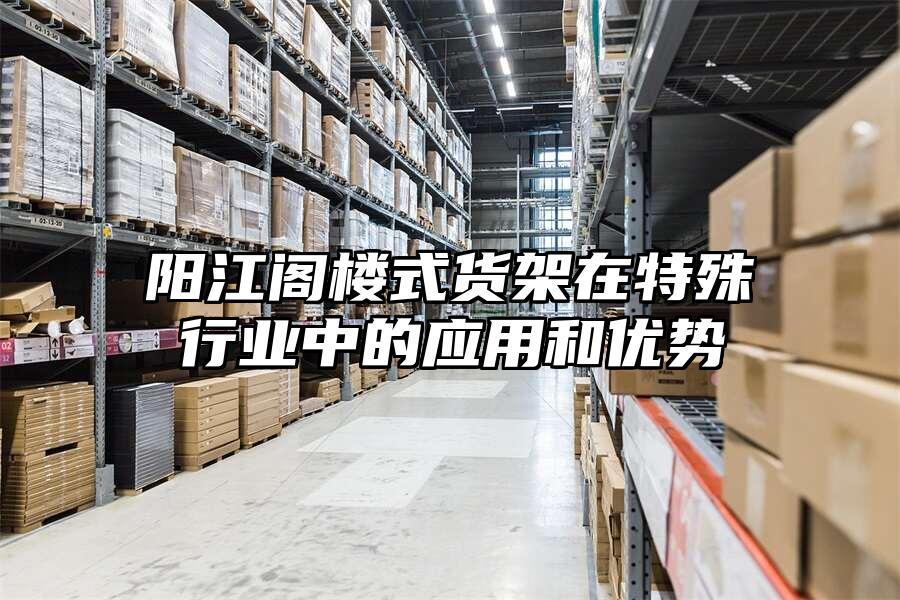 陽江閣樓式貨架在特殊行業(yè)中的應(yīng)用和優(yōu)勢