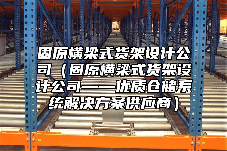 固原橫梁式貨架設(shè)計(jì)公司（固原橫梁式貨架設(shè)計(jì)公司——優(yōu)質(zhì)倉儲(chǔ)系統(tǒng)解決方案供應(yīng)商）