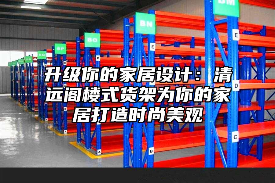 升級(jí)你的家居設(shè)計(jì)：清遠(yuǎn)閣樓式貨架為你的家居打造時(shí)尚美觀