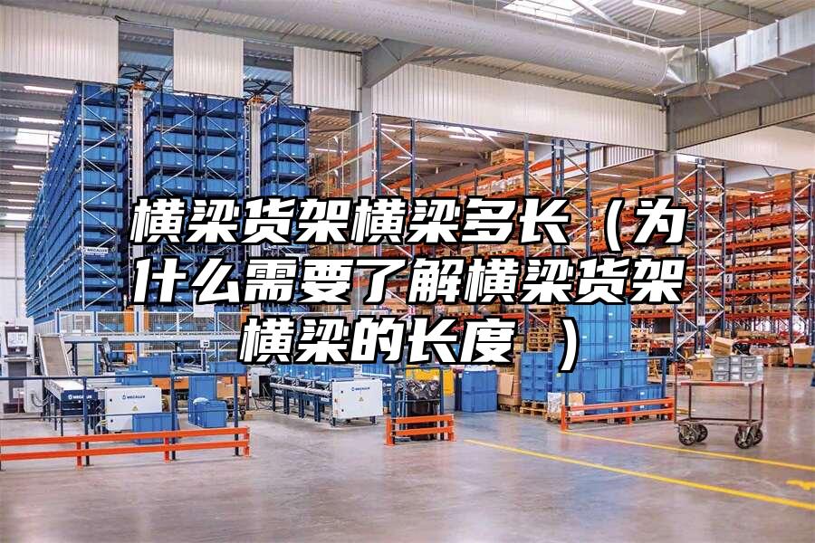 橫梁貨架橫梁多長(zhǎng)（為什么需要了解橫梁貨架橫梁的長(zhǎng)度 ）