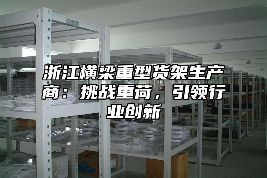 浙江橫梁重型貨架生產(chǎn)商：挑戰(zhàn)重荷，引領(lǐng)行業(yè)創(chuàng)新