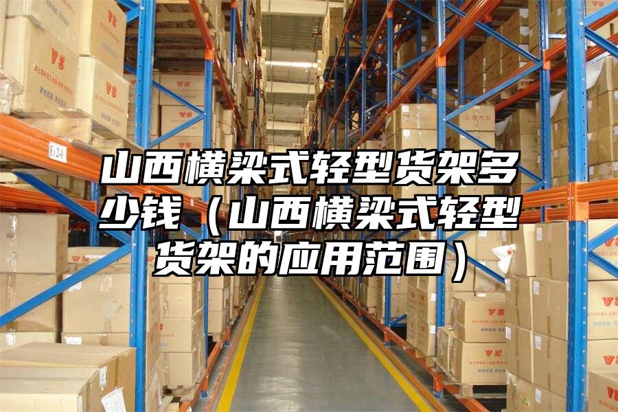 山西橫梁式輕型貨架多少錢（山西橫梁式輕型貨架的應(yīng)用范圍）