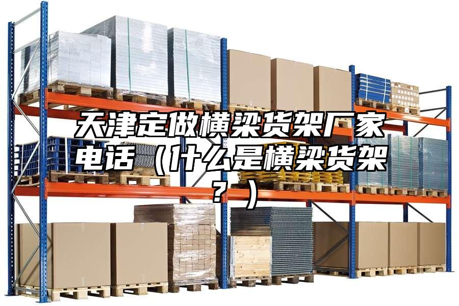 天津定做橫梁貨架廠家電話（什么是橫梁貨架？）