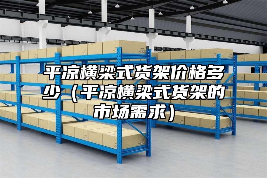 平涼橫梁式貨架價格多少（平涼橫梁式貨架的市場需求）