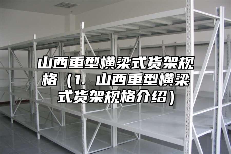 山西重型橫梁式貨架規格（1. 山西重型橫梁式貨架規格介紹）