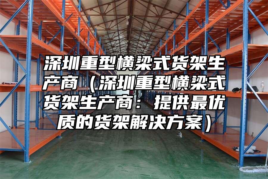 深圳重型橫梁式貨架生產(chǎn)商（深圳重型橫梁式貨架生產(chǎn)商：提供最優(yōu)質(zhì)的貨架解決方案）