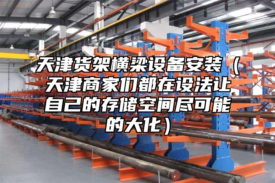 天津貨架橫梁設備安裝（天津商家們都在設法讓自己的存儲空間盡可能的大化）