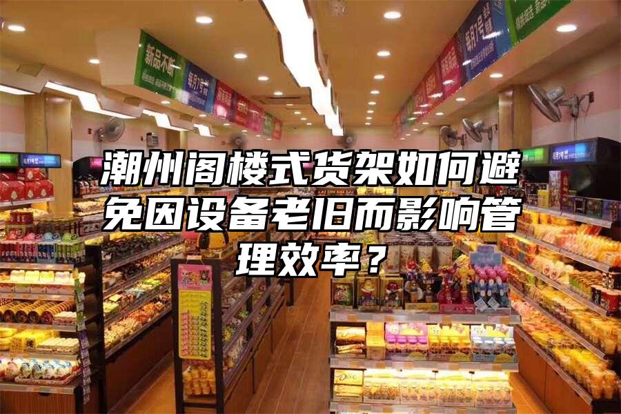 潮州閣樓式貨架如何避免因設(shè)備老舊而影響管理效率？