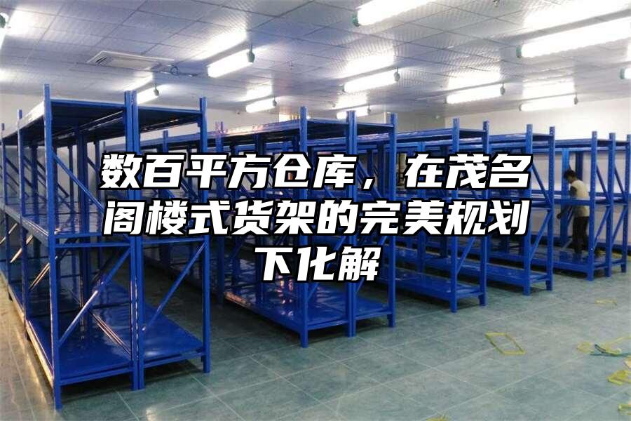 數(shù)百平方倉庫，在茂名閣樓式貨架的完美規(guī)劃下化解