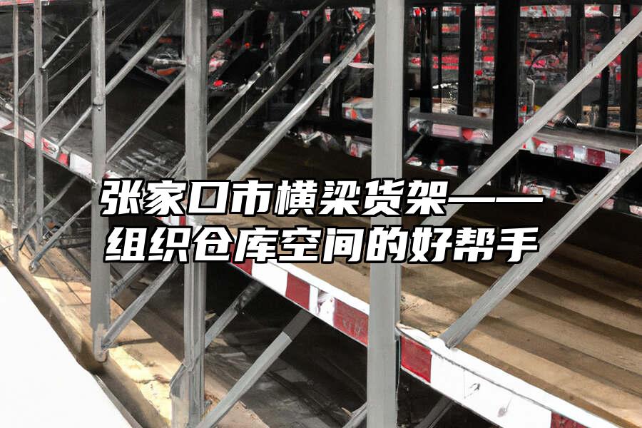張家口市橫梁貨架——組織倉庫空間的好幫手