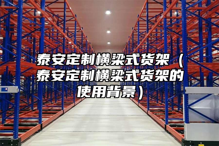 泰安定制橫梁式貨架（泰安定制橫梁式貨架的使用背景）