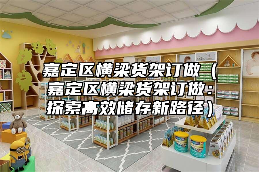 嘉定區(qū)橫梁貨架訂做（嘉定區(qū)橫梁貨架訂做：探索高效儲(chǔ)存新路徑）