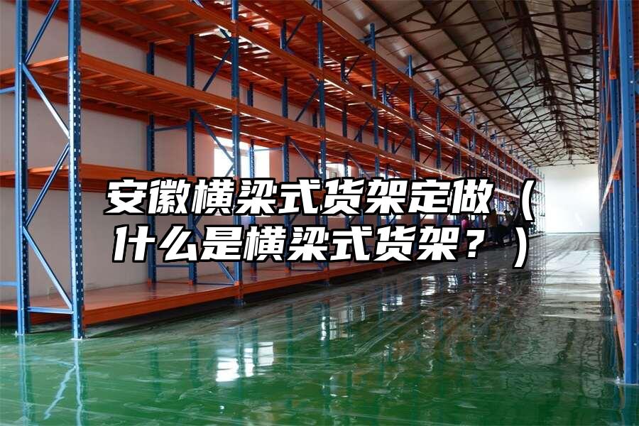 安徽橫梁式貨架定做（什么是橫梁式貨架？）
