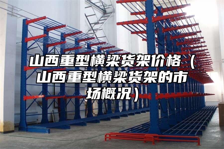 山西重型橫梁貨架價格（山西重型橫梁貨架的市場概況）