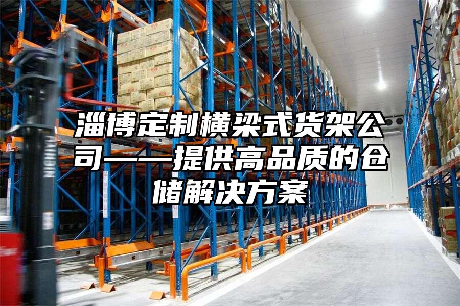 淄博定制橫梁式貨架公司——提供高品質的倉儲解決方案
