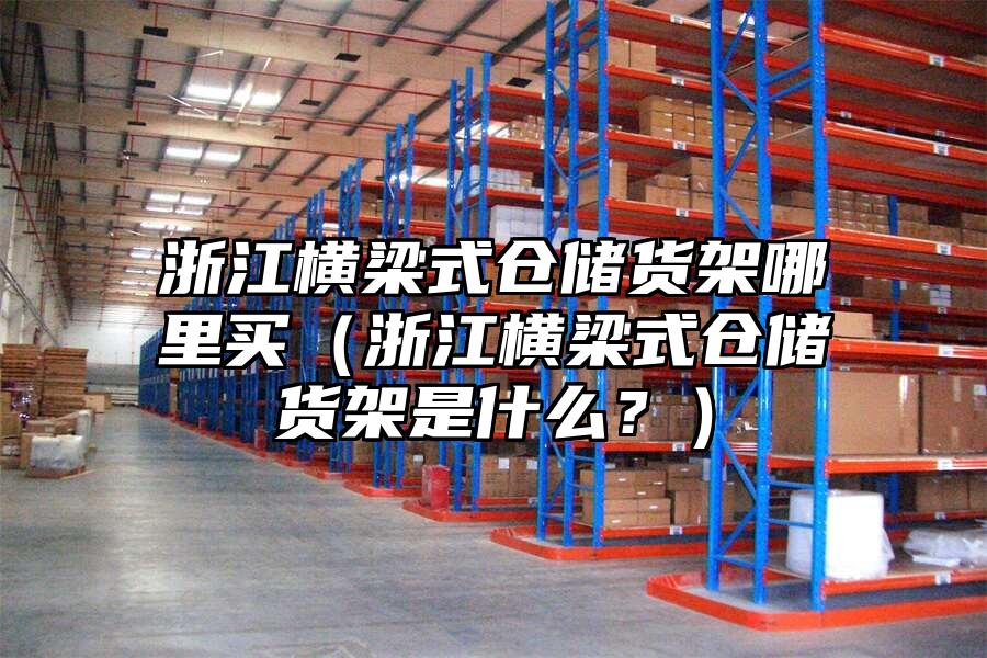 浙江橫梁式倉(cāng)儲(chǔ)貨架哪里買（浙江橫梁式倉(cāng)儲(chǔ)貨架是什么？）