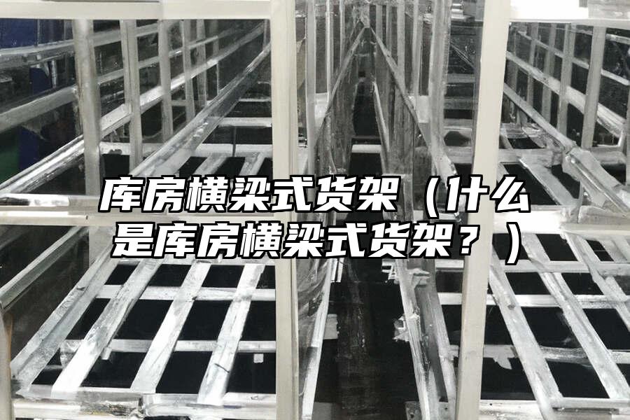 庫房橫梁式貨架（什么是庫房橫梁式貨架？）