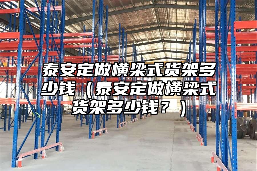 泰安定做橫梁式貨架多少錢（泰安定做橫梁式貨架多少錢？）