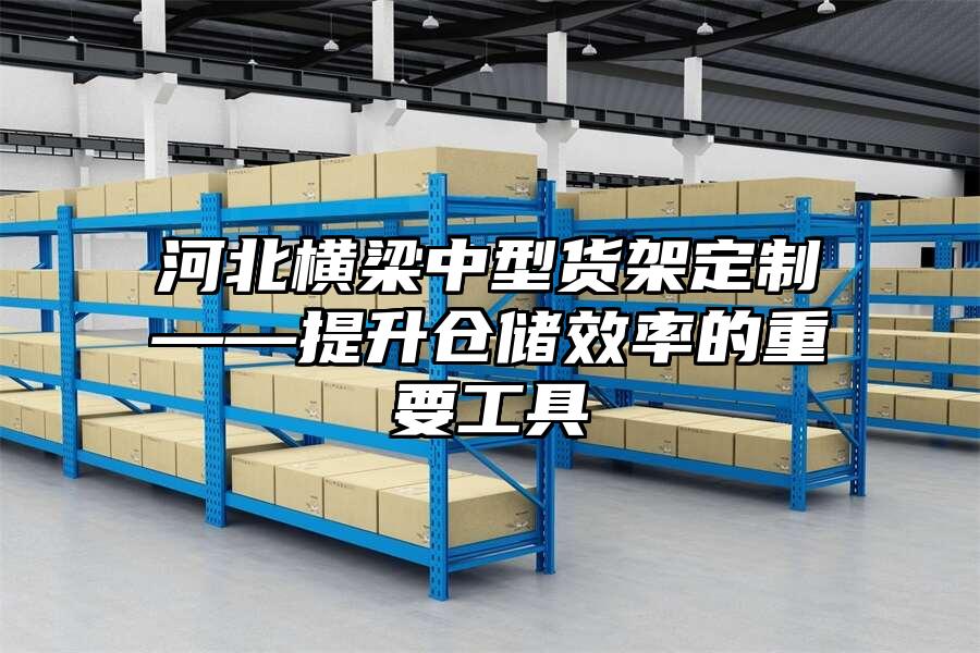 河北橫梁中型貨架定制——提升倉儲效率的重要工具