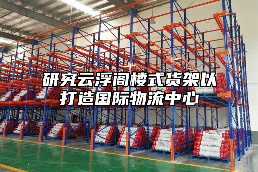 研究云浮閣樓式貨架以打造國際物流中心
