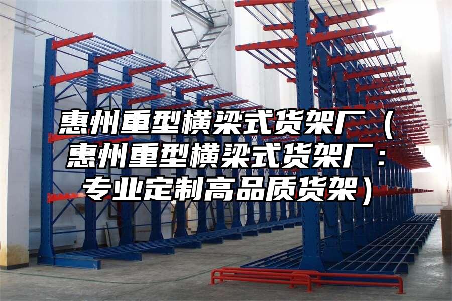惠州重型橫梁式貨架廠（惠州重型橫梁式貨架廠：專業定制高品質貨架）
