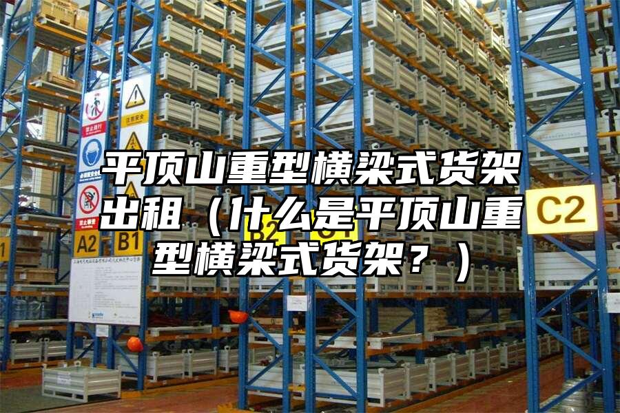 平頂山重型橫梁式貨架出租（什么是平頂山重型橫梁式貨架？）